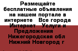 Размещайте бесплатные объявления на нашем портале в интернете - Все города Интернет » Услуги и Предложения   . Нижегородская обл.,Нижний Новгород г.